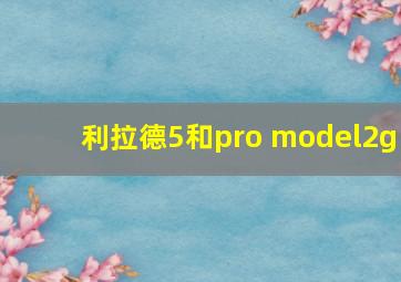 利拉德5和pro model2g